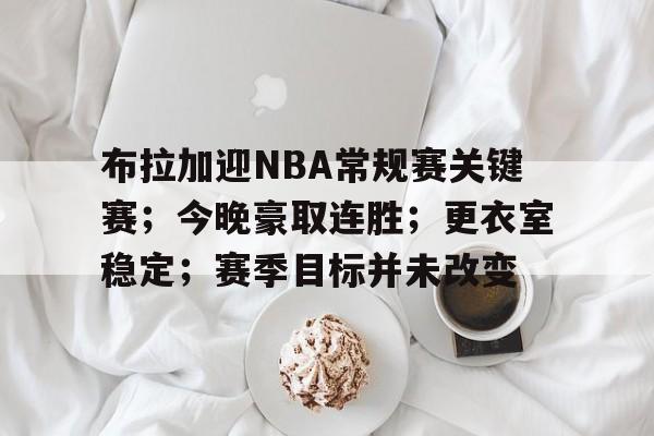 九游APP游戏-布拉加迎NBA常规赛关键赛；今晚豪取连胜；更衣室稳定；赛季目标并未改变的简单介绍