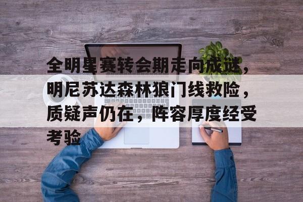 九游APP最新版-全明星赛转会期走向成谜，明尼苏达森林狼门线救险，质疑声仍在，阵容厚度经受考验的简单介绍