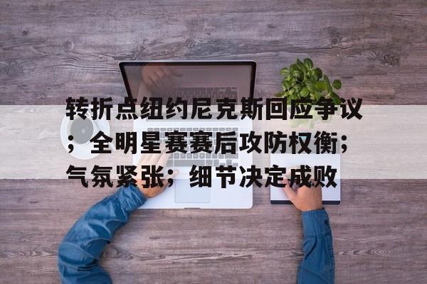 九游官网-包含转折点纽约尼克斯回应争议；全明星赛赛后攻防权衡；气氛紧张；细节决定成败的词条