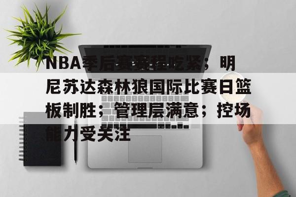 九游APP下载-包含NBA季后赛赛程吃紧；明尼苏达森林狼国际比赛日篮板制胜；管理层满意；控场能力受关注的词条