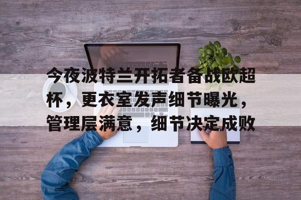 九游平台-今夜波特兰开拓者备战欧超杯，更衣室发声细节曝光，管理层满意，细节决定成败的简单介绍