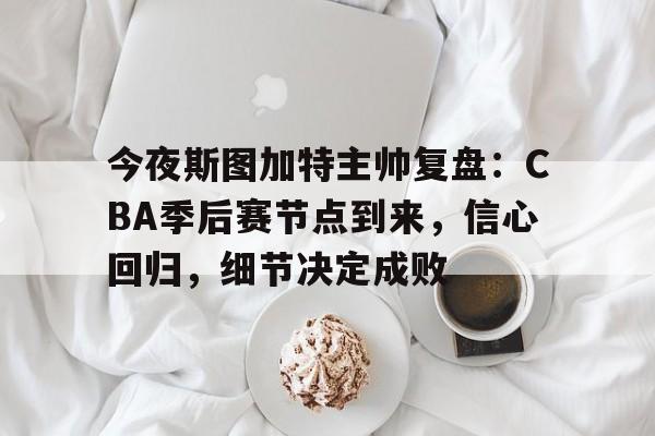九游APP下载-今夜斯图加特主帅复盘：CBA季后赛节点到来，信心回归，细节决定成败的简单介绍